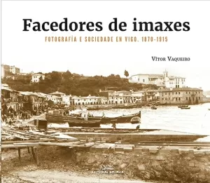 FACEDORES DE IMAXES. FOTOGRAFIA E SOCIEDADE EN VIGO,1870-1915